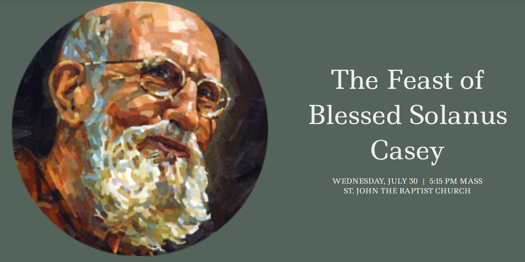 Wednesday, July 30, 5:15 PM. The Feast of Blessed Solanus Casey St. John The Baptist Church. Wednesday - July 30, Time : 5:15 PM. T: 212-246-4732, T: 212-564-9070.
